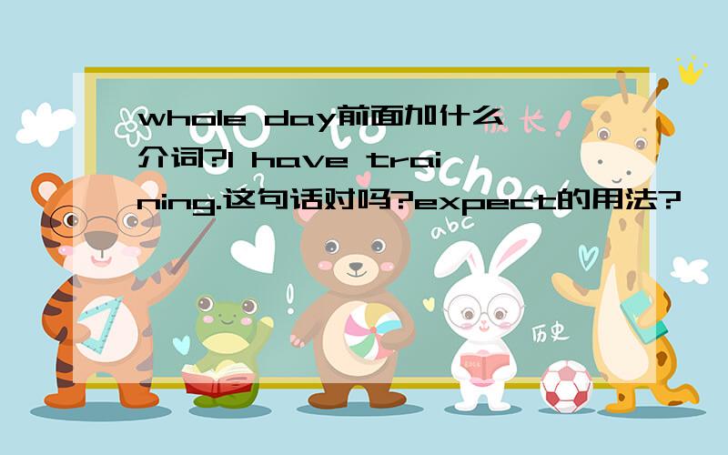 whole day前面加什么介词?I have training.这句话对吗?expect的用法?