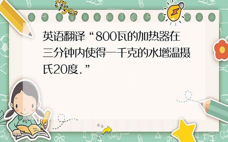 英语翻译“800瓦的加热器在三分钟内使得一千克的水增温摄氏20度.”
