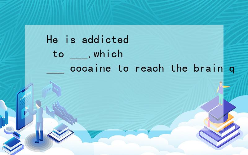 He is addicted to ___,which ___ cocaine to reach the brain q