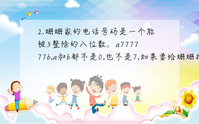 2.姗姗家的电话号码是一个能被3整除的八位数：a777777b,a和b都不是0,也不是7,如果要给姗姗打电话,最多拨打多