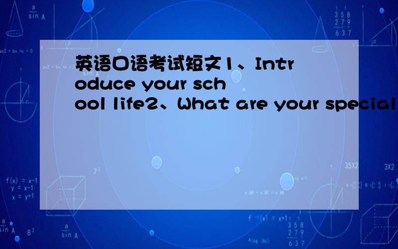 英语口语考试短文1、Introduce your school life2、What are your special