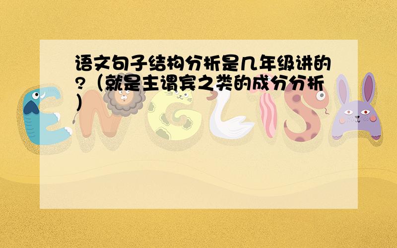 语文句子结构分析是几年级讲的?（就是主谓宾之类的成分分析）