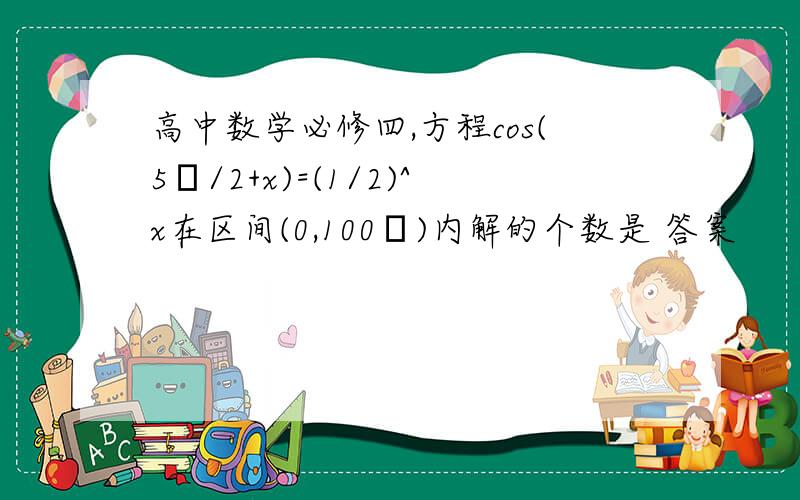 高中数学必修四,方程cos(5π/2+x)=(1/2)^x在区间(0,100π)内解的个数是 答案