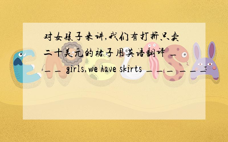 对女孩子来讲,我们有打折只卖二十美元的裙子用英语翻译 ___ girls,we have skirts ___ ___