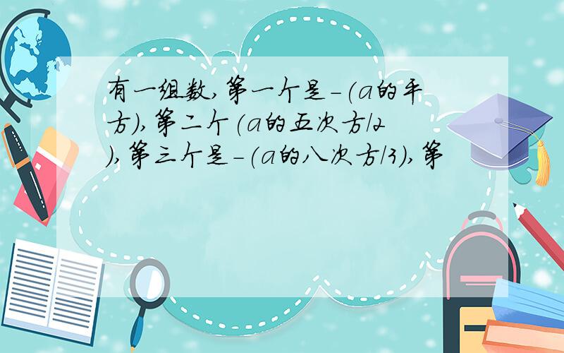 有一组数,第一个是-(a的平方),第二个(a的五次方/2),第三个是-(a的八次方/3),第