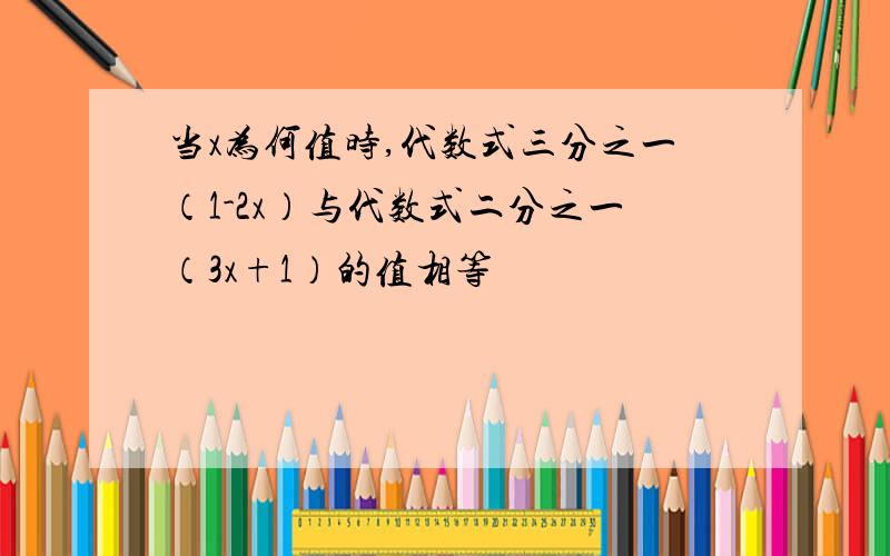 当x为何值时,代数式三分之一（1-2x）与代数式二分之一（3x+1）的值相等