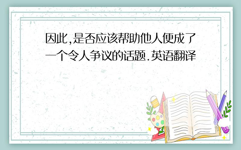 因此,是否应该帮助他人便成了一个令人争议的话题.英语翻译