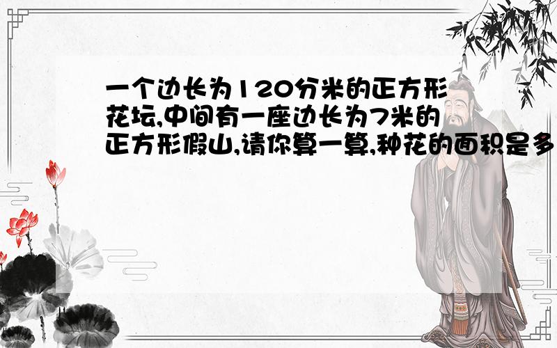 一个边长为120分米的正方形花坛,中间有一座边长为7米的正方形假山,请你算一算,种花的面积是多少平方米?如果每平方米种花