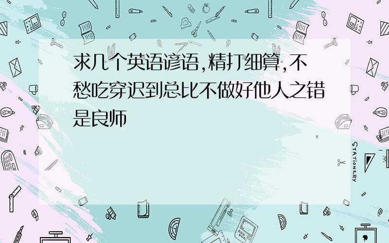 求几个英语谚语,精打细算,不愁吃穿迟到总比不做好他人之错是良师