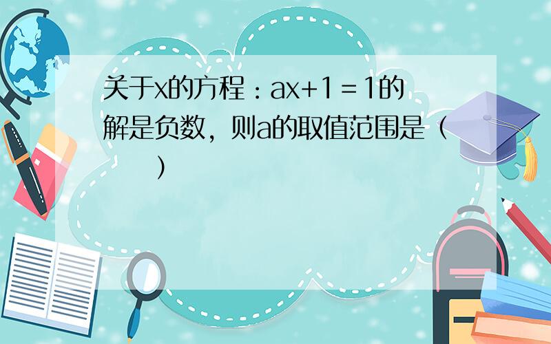 关于x的方程：ax+1＝1的解是负数，则a的取值范围是（　　）