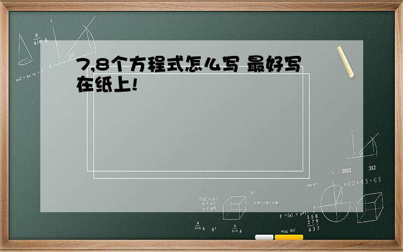 7,8个方程式怎么写 最好写在纸上!