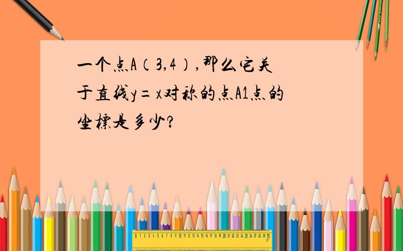 一个点A（3,4）,那么它关于直线y=x对称的点A1点的坐标是多少?