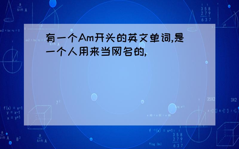 有一个Am开头的英文单词,是一个人用来当网名的,