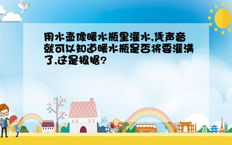 用水壶像暖水瓶里灌水,凭声音就可以知道暖水瓶是否将要灌满了,这是根据?