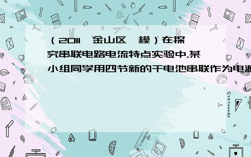 （2011•金山区一模）在探究串联电路电流特点实验中，某小组同学用四节新的干电池串联作为电源，每次都用两个电阻（阻值已知