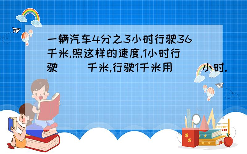 一辆汽车4分之3小时行驶36千米,照这样的速度,1小时行驶（ ）千米,行驶1千米用（ ）小时.