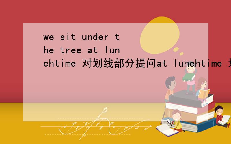 we sit under the tree at lunchtime 对划线部分提问at lunchtime 划线 —