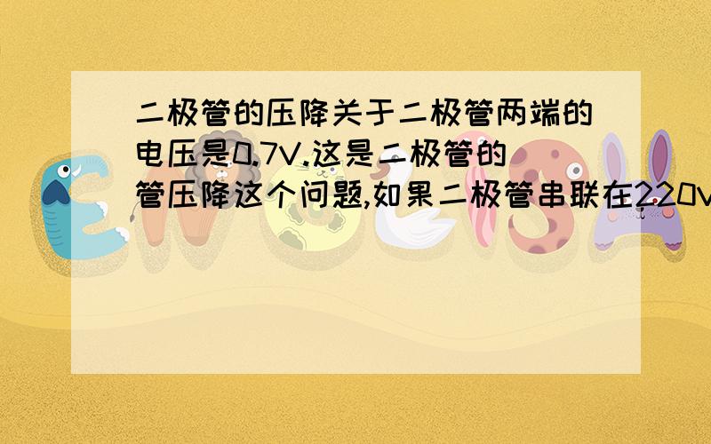 二极管的压降关于二极管两端的电压是0.7V.这是二极管的管压降这个问题,如果二极管串联在220V电路中,压降是多少呢,为