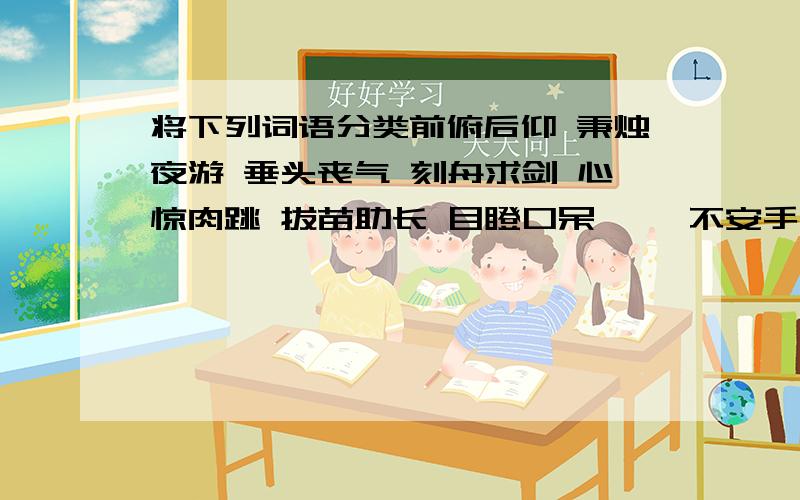 将下列词语分类前俯后仰 秉烛夜游 垂头丧气 刻舟求剑 心惊肉跳 拔苗助长 目瞪口呆 忐忑不安手舞足蹈 没精打采 满腔怒火