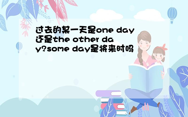 过去的某一天是one day还是the other day?some day是将来时吗