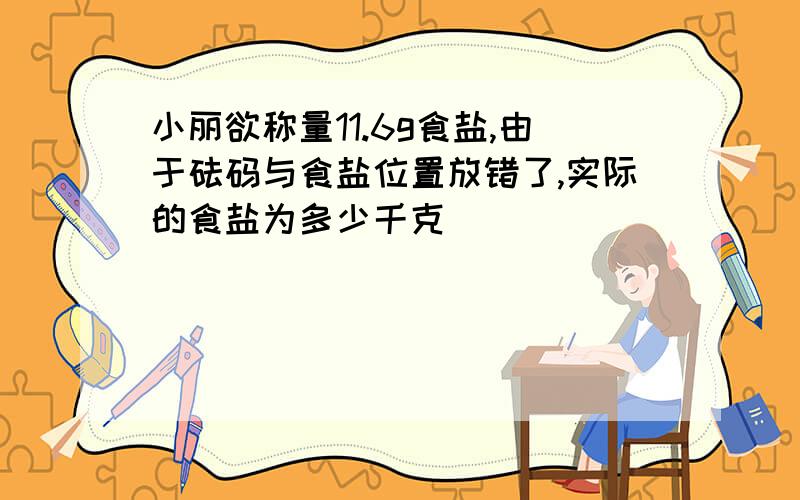 小丽欲称量11.6g食盐,由于砝码与食盐位置放错了,实际的食盐为多少千克