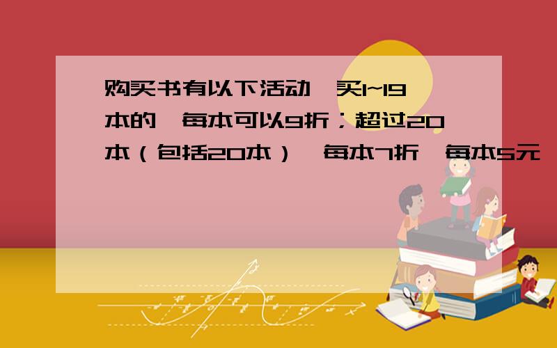 购买书有以下活动,买1~19本的,每本可以9折；超过20本（包括20本）,每本7折,每本5元