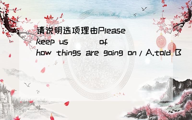 请说明选项理由Please keep us___ of how things are going on/A.told B