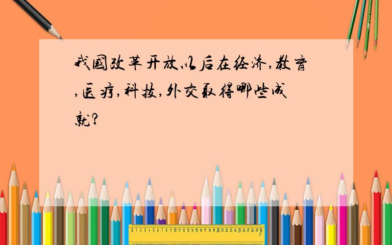 我国改革开放以后在经济,教育,医疗,科技,外交取得哪些成就?