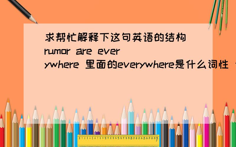 求帮忙解释下这句英语的结构 rumor are everywhere 里面的everywhere是什么词性 语法结构是什