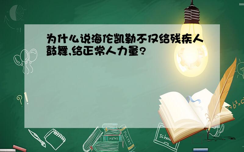 为什么说海伦凯勒不仅给残疾人鼓舞,给正常人力量?