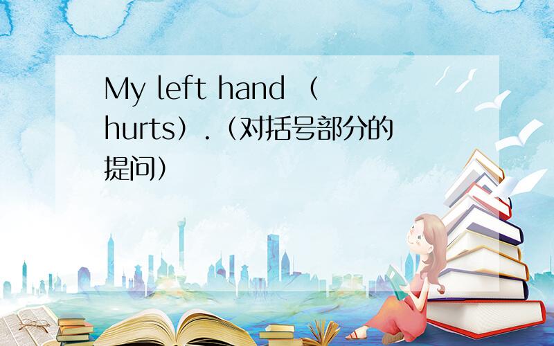 My left hand （hurts）.（对括号部分的提问）