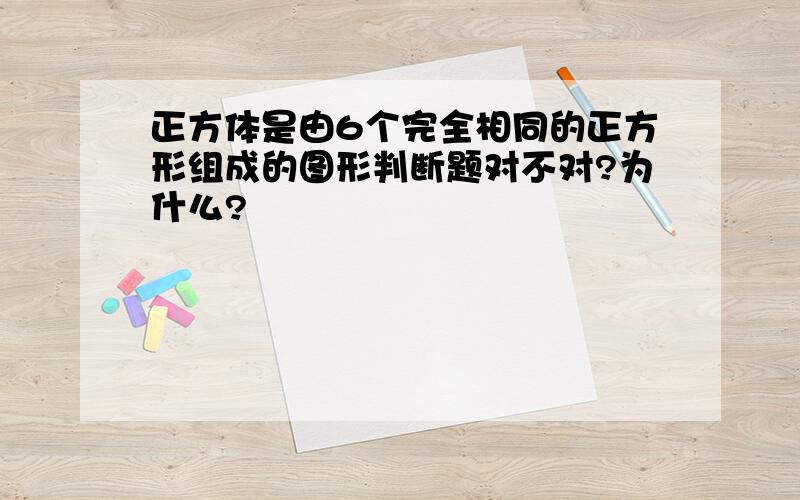 正方体是由6个完全相同的正方形组成的图形判断题对不对?为什么?