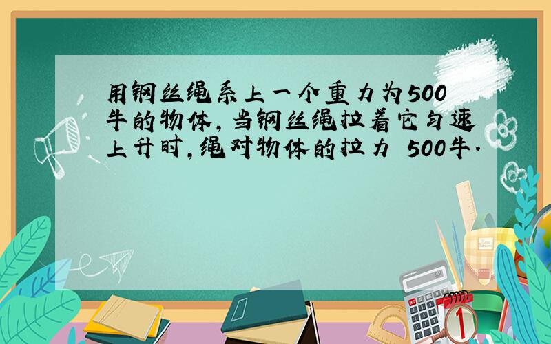 用钢丝绳系上一个重力为500牛的物体,当钢丝绳拉着它匀速上升时,绳对物体的拉力 500牛.