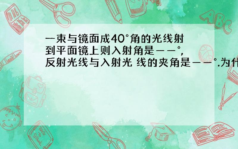 一束与镜面成40°角的光线射到平面镜上则入射角是——°,反射光线与入射光 线的夹角是——°.为什么?