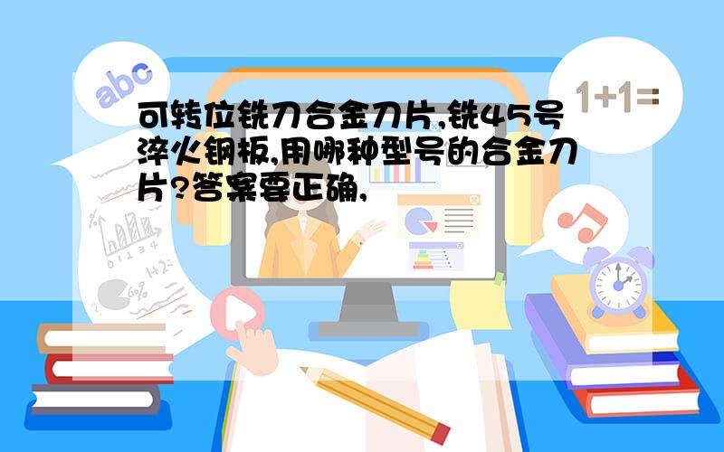 可转位铣刀合金刀片,铣45号淬火钢板,用哪种型号的合金刀片?答案要正确,