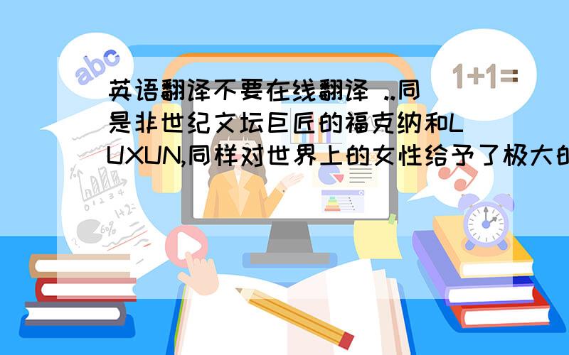 英语翻译不要在线翻译 ..同是非世纪文坛巨匠的福克纳和LUXUN,同样对世界上的女性给予了极大的关注.可以说他们笔下的艾