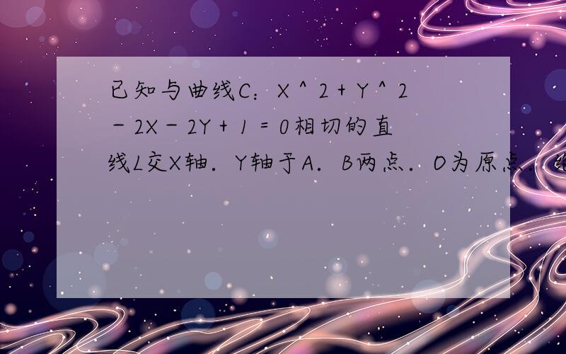 已知与曲线C：X＾2＋Y＾2－2X－2Y＋1＝0相切的直线L交X轴．Y轴于A．B两点．O为原点．绝对值OA＝a,绝对值O