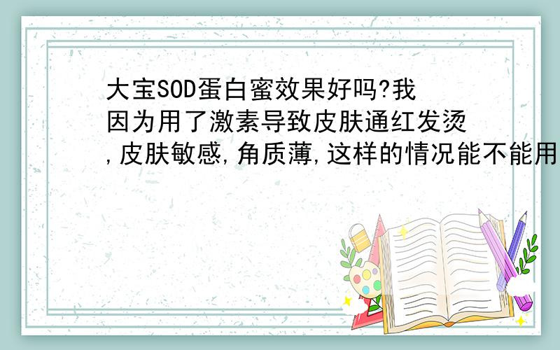 大宝SOD蛋白蜜效果好吗?我因为用了激素导致皮肤通红发烫,皮肤敏感,角质薄,这样的情况能不能用大宝SOD蛋白蜜?会不会刺