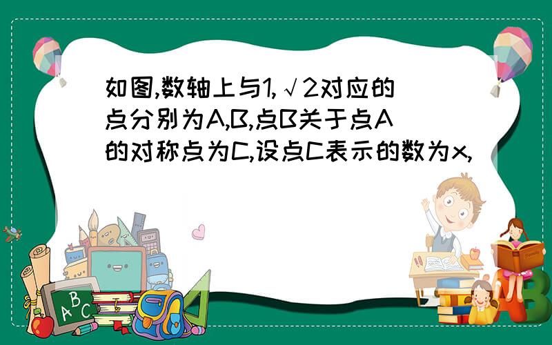 如图,数轴上与1,√2对应的点分别为A,B,点B关于点A的对称点为C,设点C表示的数为x,