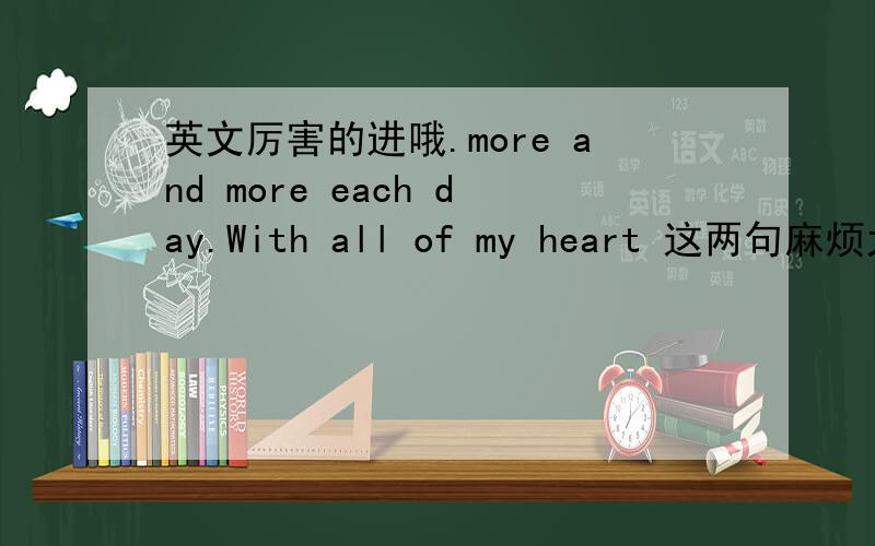 英文厉害的进哦.more and more each day.With all of my heart 这两句麻烦大家翻