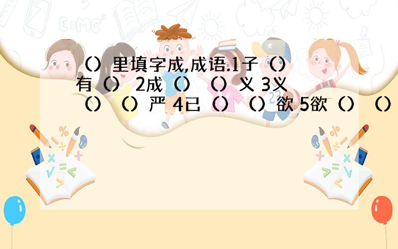 （）里填字成,成语.1子（）有（） 2成（）（）义 3义（）（）严 4已（）（）欲 5欲（）（）彰