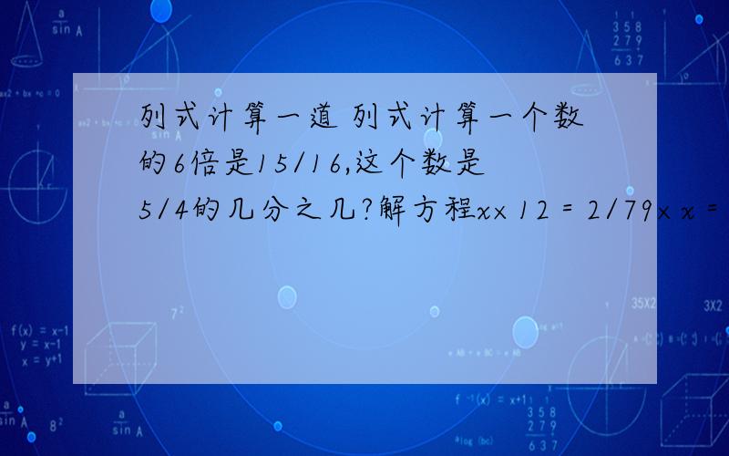 列式计算一道 列式计算一个数的6倍是15/16,这个数是5/4的几分之几?解方程x×12＝2/79×x＝18/25