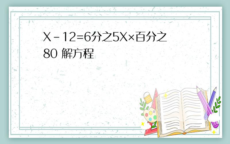 X-12=6分之5X×百分之80 解方程