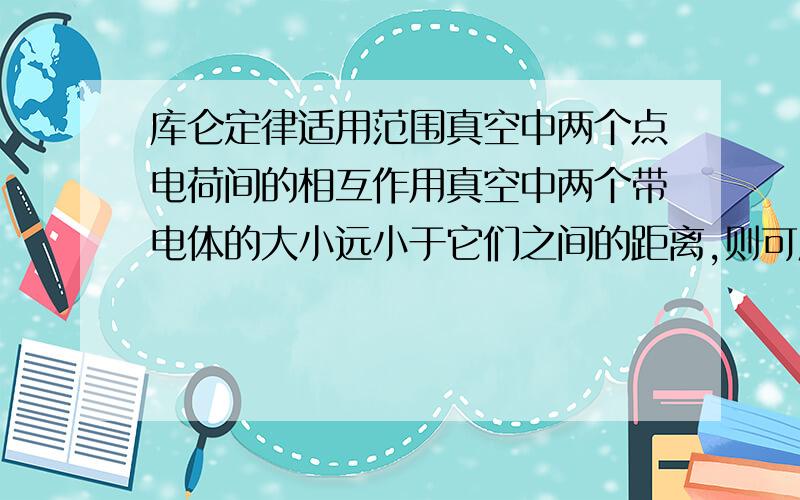 库仑定律适用范围真空中两个点电荷间的相互作用真空中两个带电体的大小远小于它们之间的距离,则可应用库仑定律哪句话对?