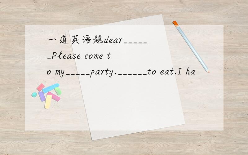 一道英语题dear______Please come to my_____party.______to eat.I ha