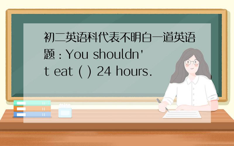 初二英语科代表不明白一道英语题：You shouldn't eat ( ) 24 hours.