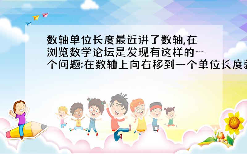 数轴单位长度最近讲了数轴,在浏览数学论坛是发现有这样的一个问题:在数轴上向右移到一个单位长度就加了1,比如在原点右侧2个