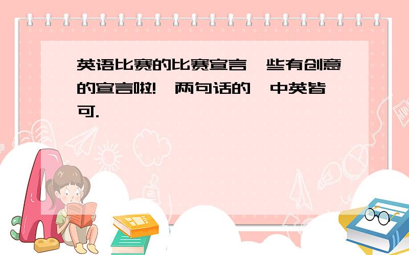 英语比赛的比赛宣言一些有创意的宣言啦!一两句话的,中英皆可.