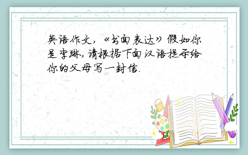 英语作文,《书面表达》假如你是李琳,请根据下面汉语提示给你的父母写一封信.