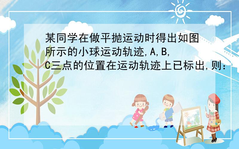 某同学在做平抛运动时得出如图所示的小球运动轨迹,A,B,C三点的位置在运动轨迹上已标出,则：（g取10m/s²